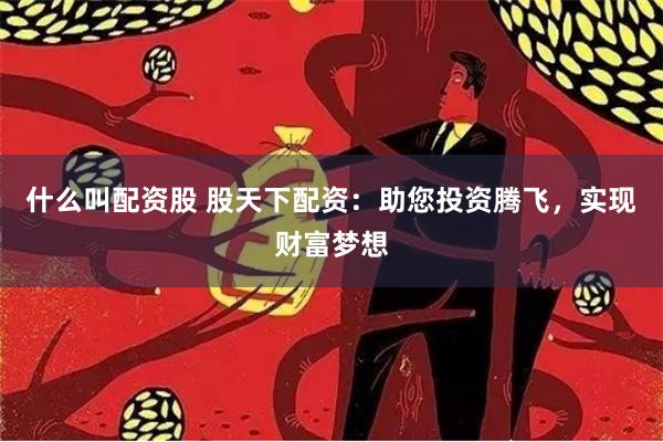 什么叫配资股 股天下配资：助您投资腾飞，实现财富梦想