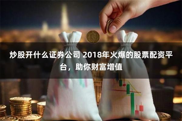 炒股开什么证券公司 2018年火爆的股票配资平台，助你财富增值