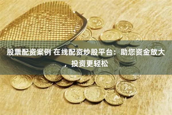 股票配资案例 在线配资炒股平台：助您资金放大，投资更轻松