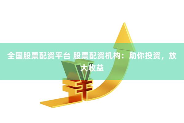 全国股票配资平台 股票配资机构：助你投资，放大收益