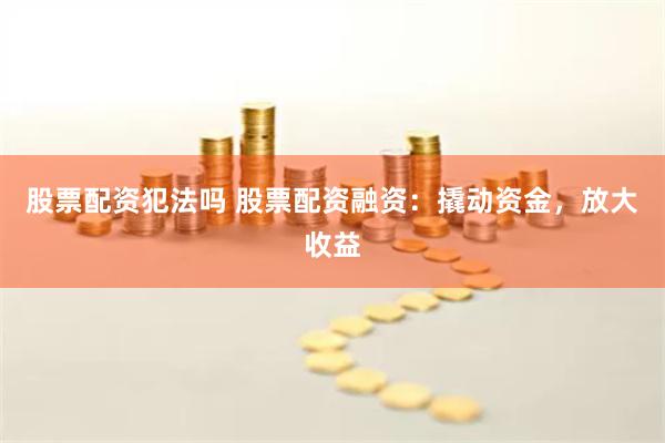 股票配资犯法吗 股票配资融资：撬动资金，放大收益