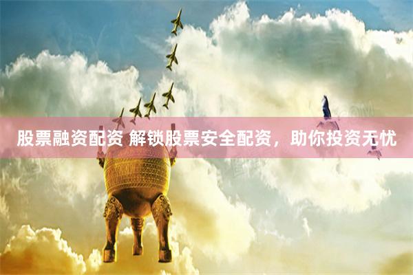 股票融资配资 解锁股票安全配资，助你投资无忧