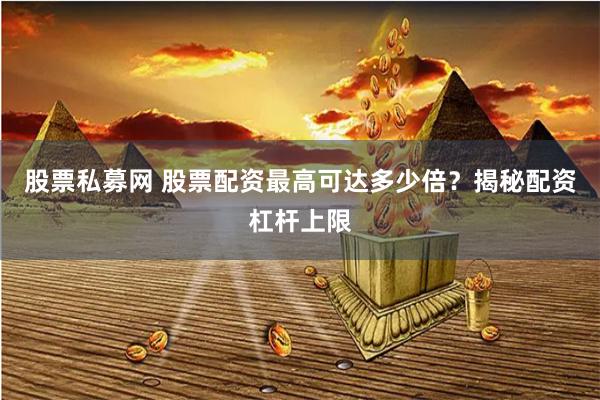 股票私募网 股票配资最高可达多少倍？揭秘配资杠杆上限