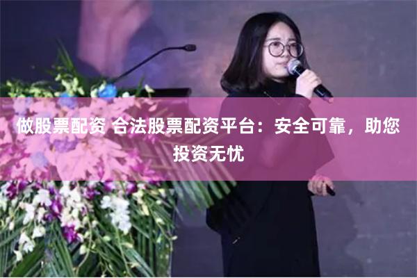 做股票配资 合法股票配资平台：安全可靠，助您投资无忧