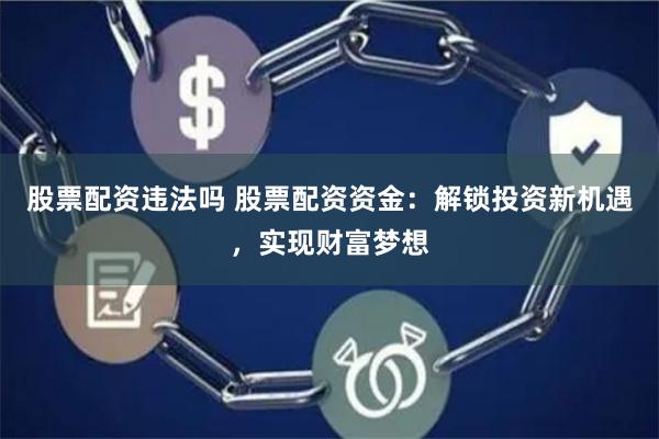 股票配资违法吗 股票配资资金：解锁投资新机遇，实现财富梦想