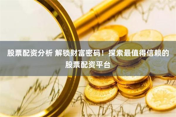 股票配资分析 解锁财富密码！探索最值得信赖的股票配资平台