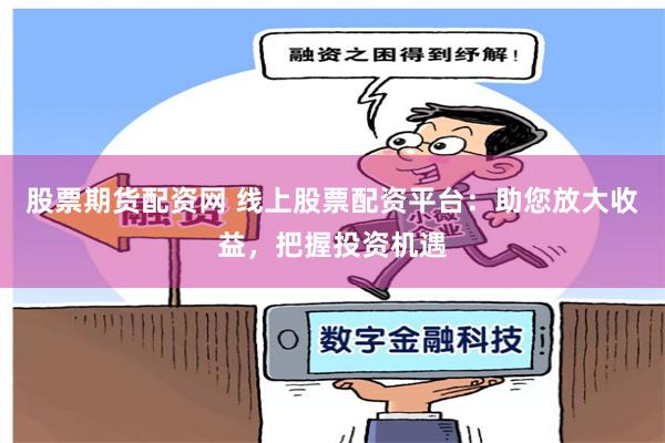 股票期货配资网 线上股票配资平台：助您放大收益，把握投资机遇