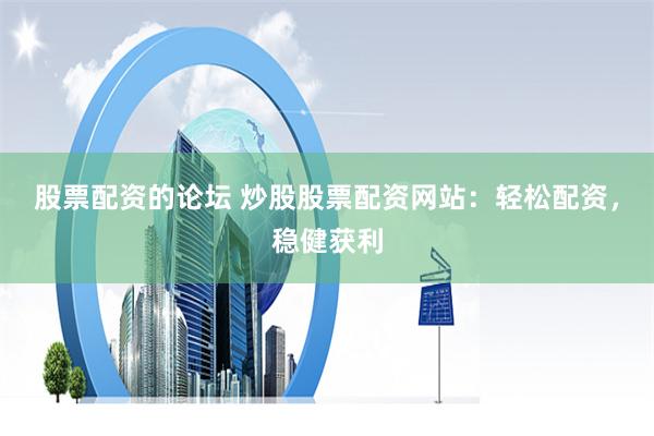 股票配资的论坛 炒股股票配资网站：轻松配资，稳健获利
