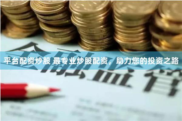 平台配资炒股 最专业炒股配资，助力您的投资之路