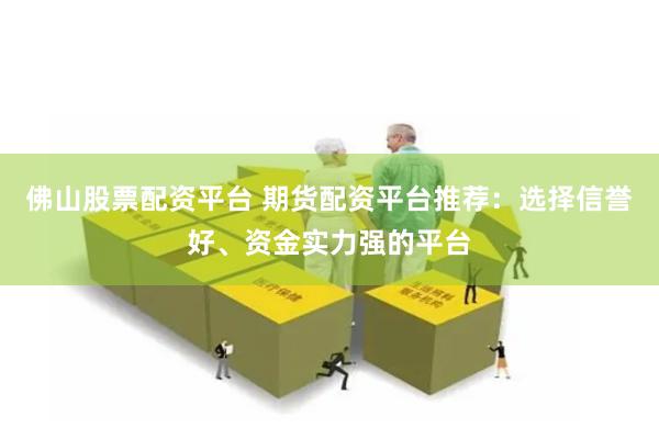 佛山股票配资平台 期货配资平台推荐：选择信誉好、资金实力强的平台