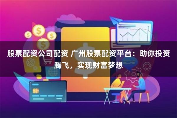 股票配资公司配资 广州股票配资平台：助你投资腾飞，实现财富梦想