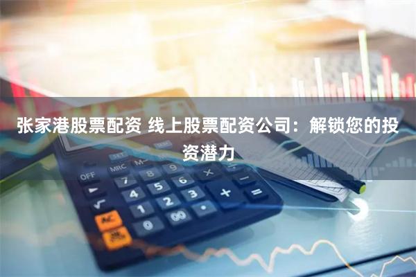 张家港股票配资 线上股票配资公司：解锁您的投资潜力