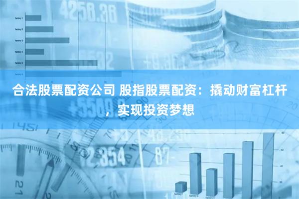 合法股票配资公司 股指股票配资：撬动财富杠杆，实现投资梦想