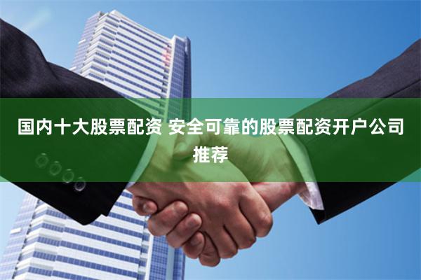国内十大股票配资 安全可靠的股票配资开户公司推荐