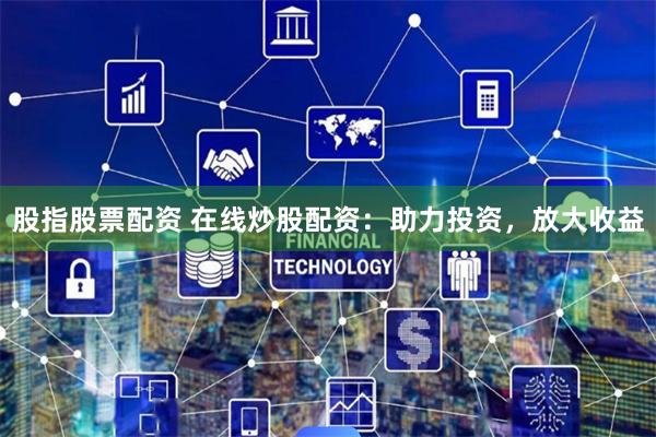 股指股票配资 在线炒股配资：助力投资，放大收益