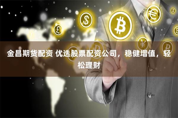 金昌期货配资 优选股票配资公司，稳健增值，轻松理财