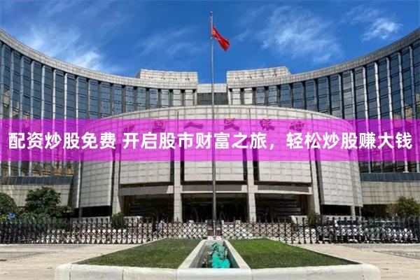 配资炒股免费 开启股市财富之旅，轻松炒股赚大钱