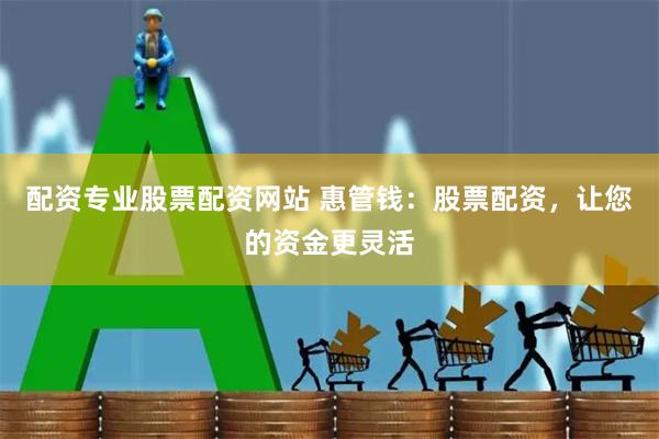 配资专业股票配资网站 惠管钱：股票配资，让您的资金更灵活