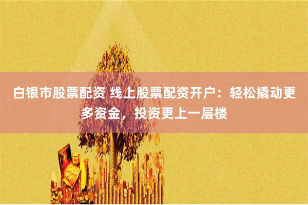 白银市股票配资 线上股票配资开户：轻松撬动更多资金，投资更上一层楼