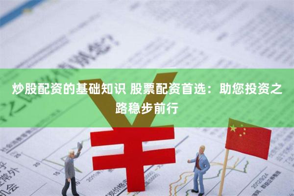 炒股配资的基础知识 股票配资首选：助您投资之路稳步前行