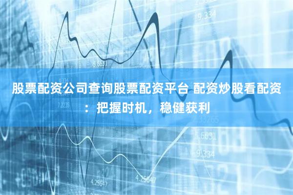 股票配资公司查询股票配资平台 配资炒股看配资：把握时机，稳健获利
