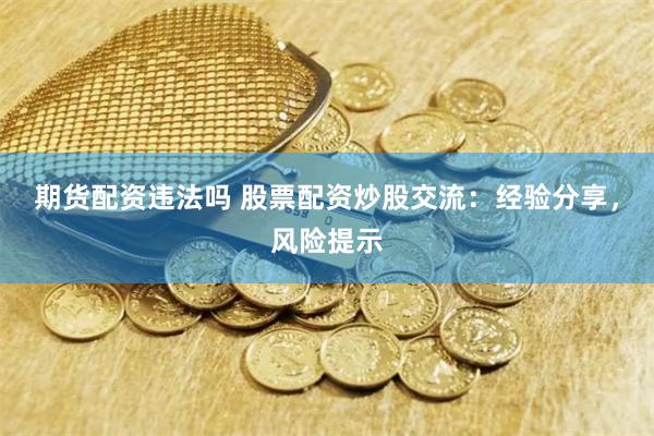 期货配资违法吗 股票配资炒股交流：经验分享，风险提示