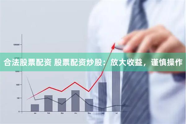 合法股票配资 股票配资炒股：放大收益，谨慎操作