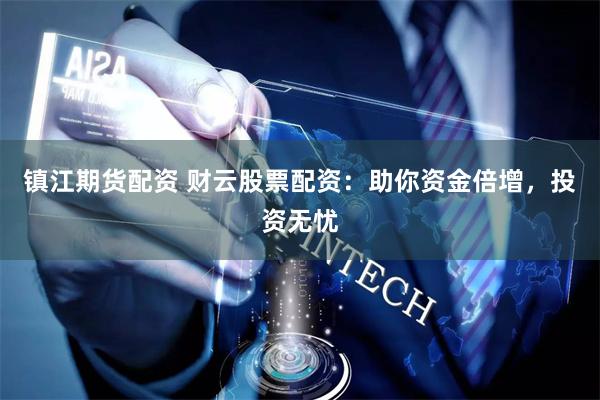 镇江期货配资 财云股票配资：助你资金倍增，投资无忧