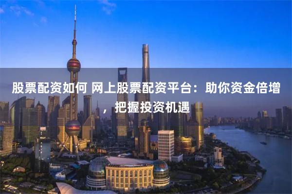 股票配资如何 网上股票配资平台：助你资金倍增，把握投资机遇