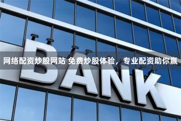 网络配资炒股网站 免费炒股体验，专业配资助你赢
