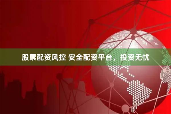 股票配资风控 安全配资平台，投资无忧