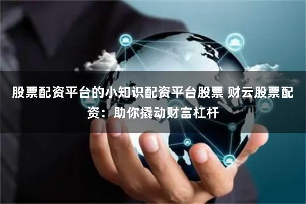股票配资平台的小知识配资平台股票 财云股票配资：助你撬动财富杠杆