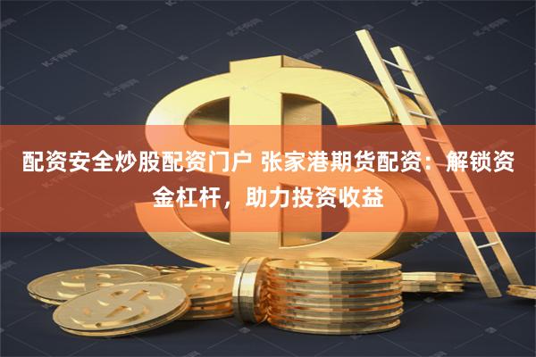 配资安全炒股配资门户 张家港期货配资：解锁资金杠杆，助力投资收益