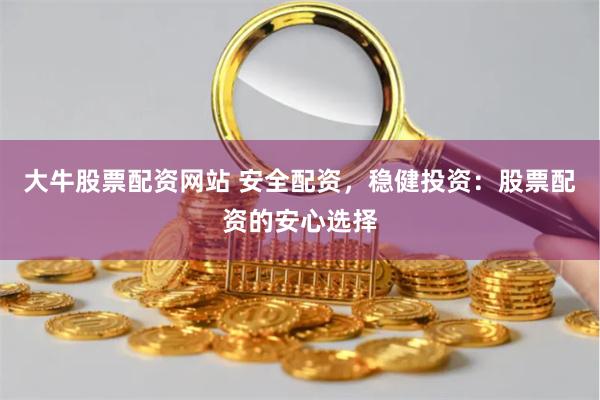 大牛股票配资网站 安全配资，稳健投资：股票配资的安心选择