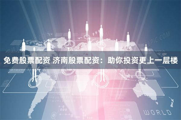 免费股票配资 济南股票配资：助你投资更上一层楼