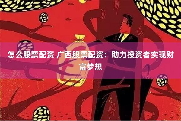 怎么股票配资 广西股票配资：助力投资者实现财富梦想