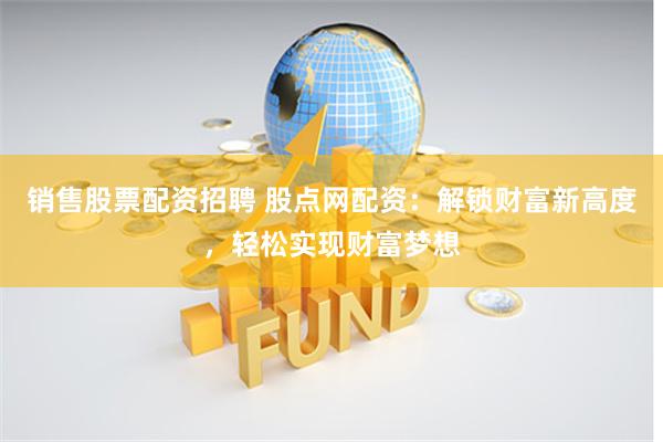 销售股票配资招聘 股点网配资：解锁财富新高度，轻松实现财富梦想