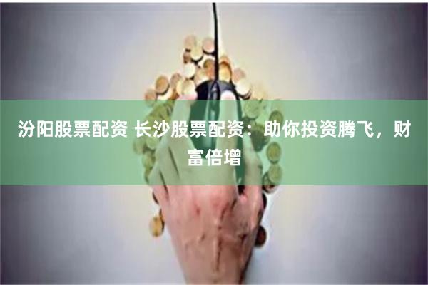 汾阳股票配资 长沙股票配资：助你投资腾飞，财富倍增