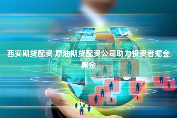 西安期货配资 原油期货配资公司助力投资者掘金黑金