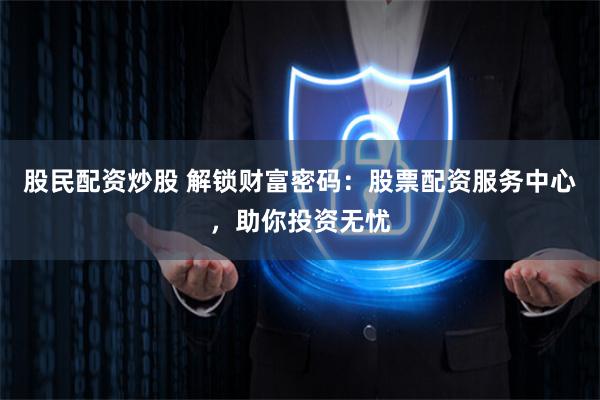 股民配资炒股 解锁财富密码：股票配资服务中心，助你投资无忧