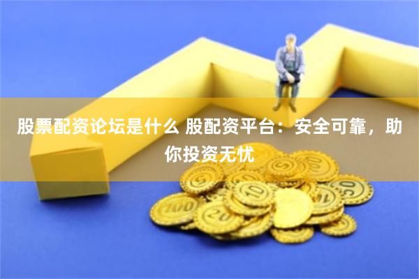 股票配资论坛是什么 股配资平台：安全可靠，助你投资无忧