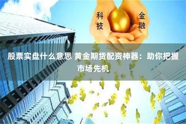 股票实盘什么意思 黄金期货配资神器：助你把握市场先机