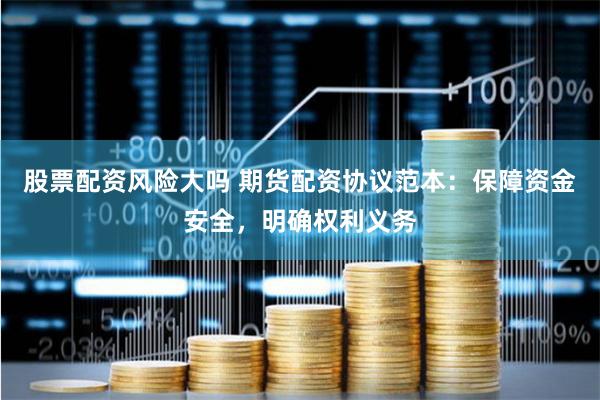 股票配资风险大吗 期货配资协议范本：保障资金安全，明确权利义务