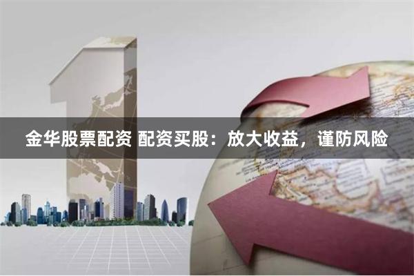 金华股票配资 配资买股：放大收益，谨防风险
