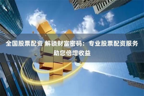全国股票配资 解锁财富密码：专业股票配资服务助您倍增收益