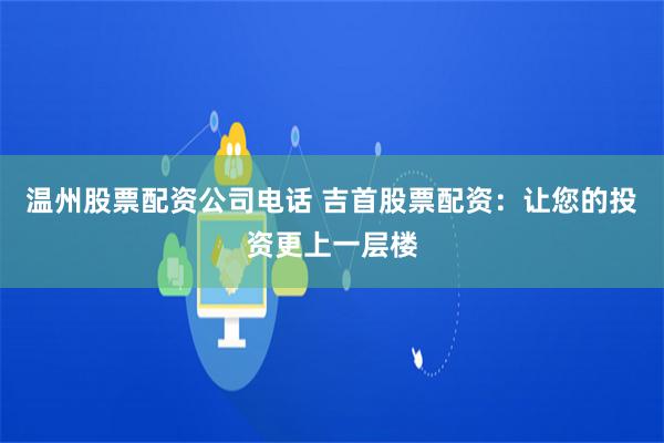 温州股票配资公司电话 吉首股票配资：让您的投资更上一层楼