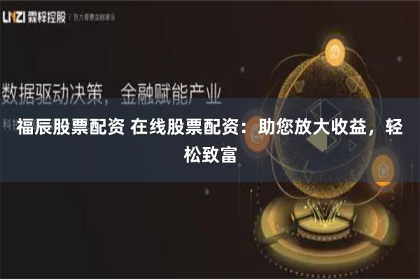 福辰股票配资 在线股票配资：助您放大收益，轻松致富