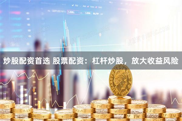 炒股配资首选 股票配资：杠杆炒股，放大收益风险