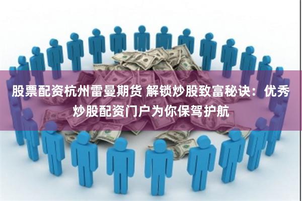 股票配资杭州雷曼期货 解锁炒股致富秘诀：优秀炒股配资门户为你保驾护航