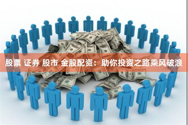 股票 证券 股市 金股配资：助你投资之路乘风破浪